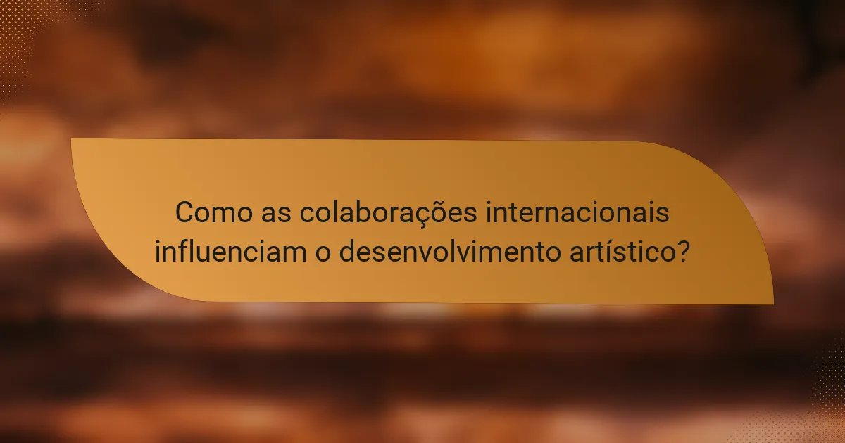 Como as colaborações internacionais influenciam o desenvolvimento artístico?