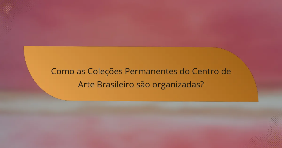 Como as Coleções Permanentes do Centro de Arte Brasileiro são organizadas?