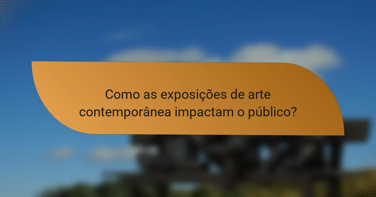 Como as exposições de arte contemporânea impactam o público?