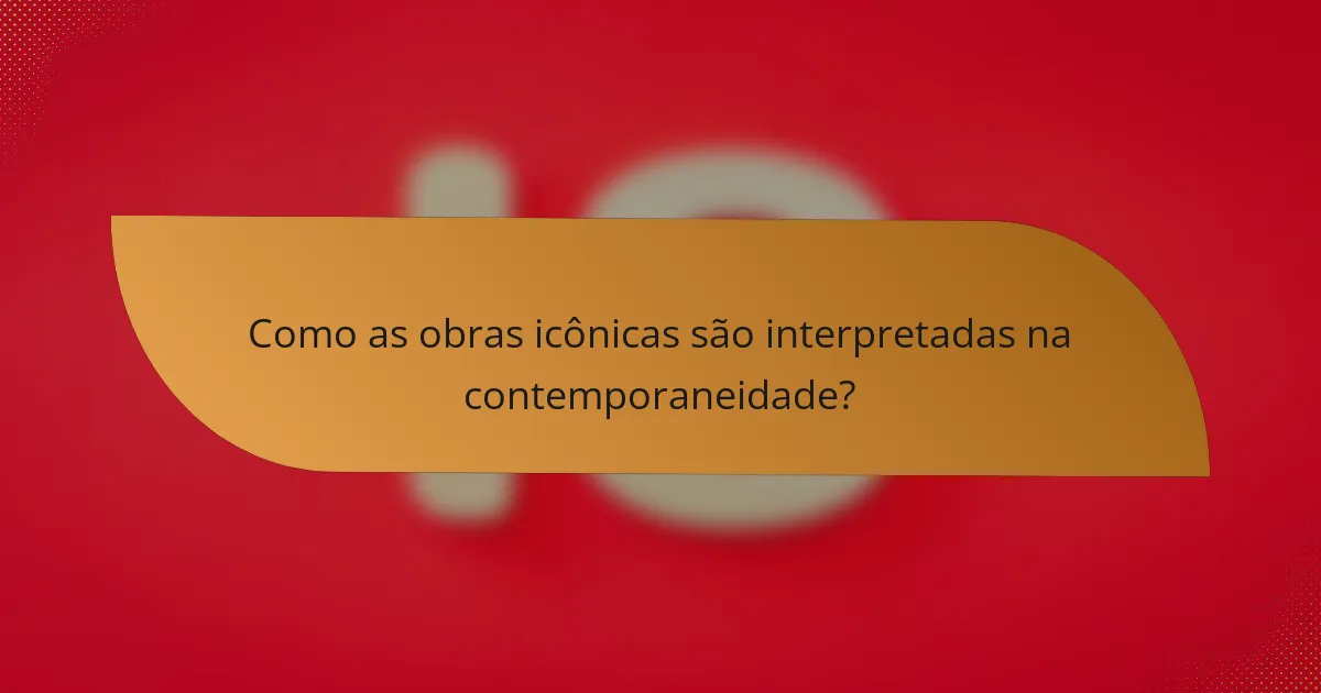 Como as obras icônicas são interpretadas na contemporaneidade?