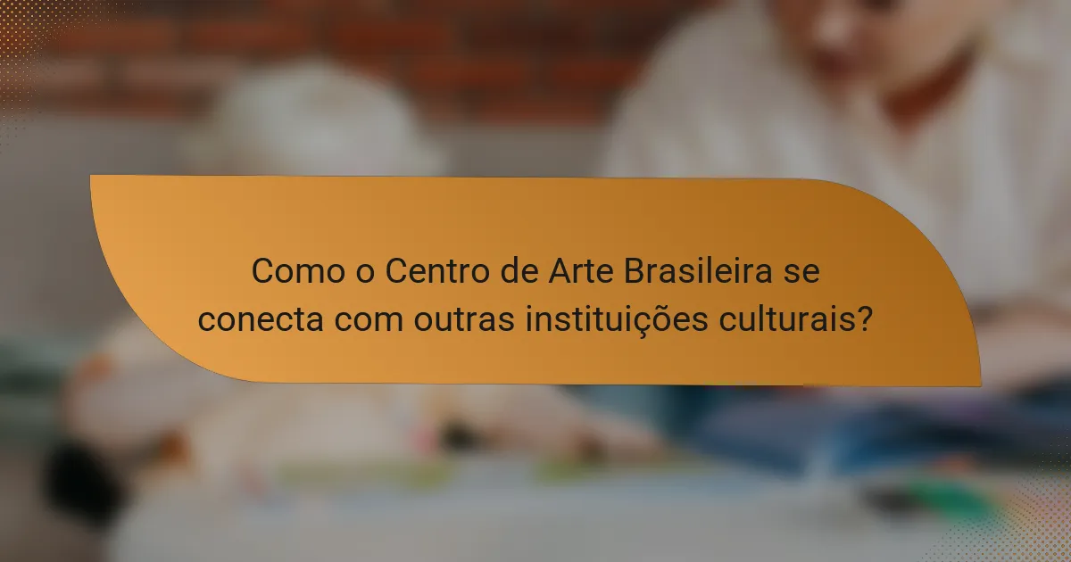 Como o Centro de Arte Brasileira se conecta com outras instituições culturais?