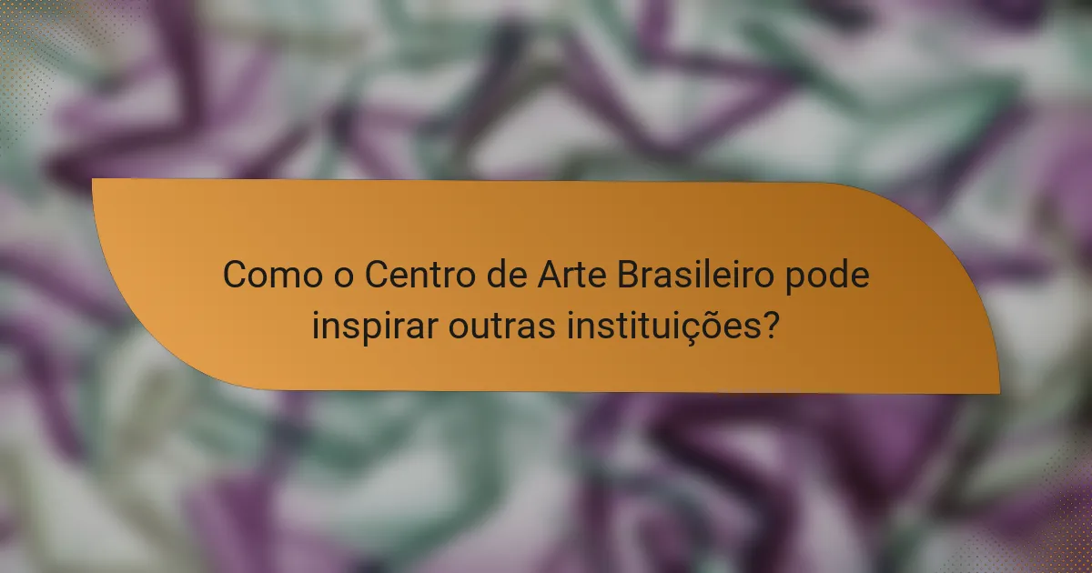 Como o Centro de Arte Brasileiro pode inspirar outras instituições?