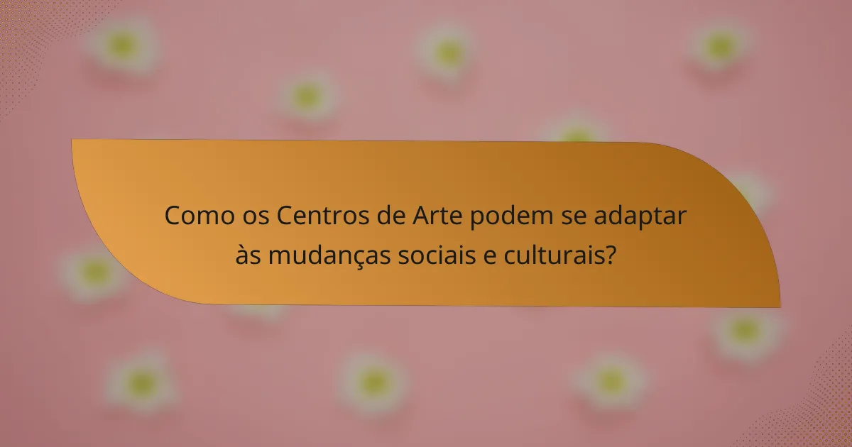 Como os Centros de Arte podem se adaptar às mudanças sociais e culturais?