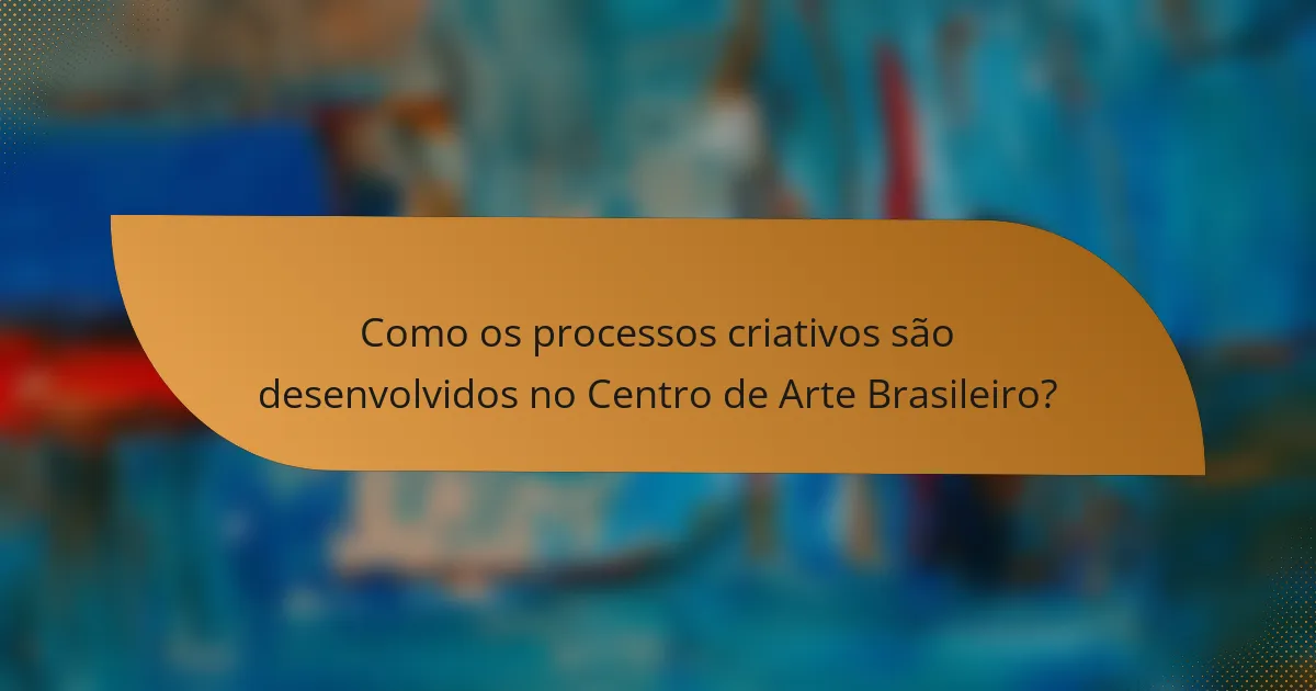 Como os processos criativos são desenvolvidos no Centro de Arte Brasileiro?