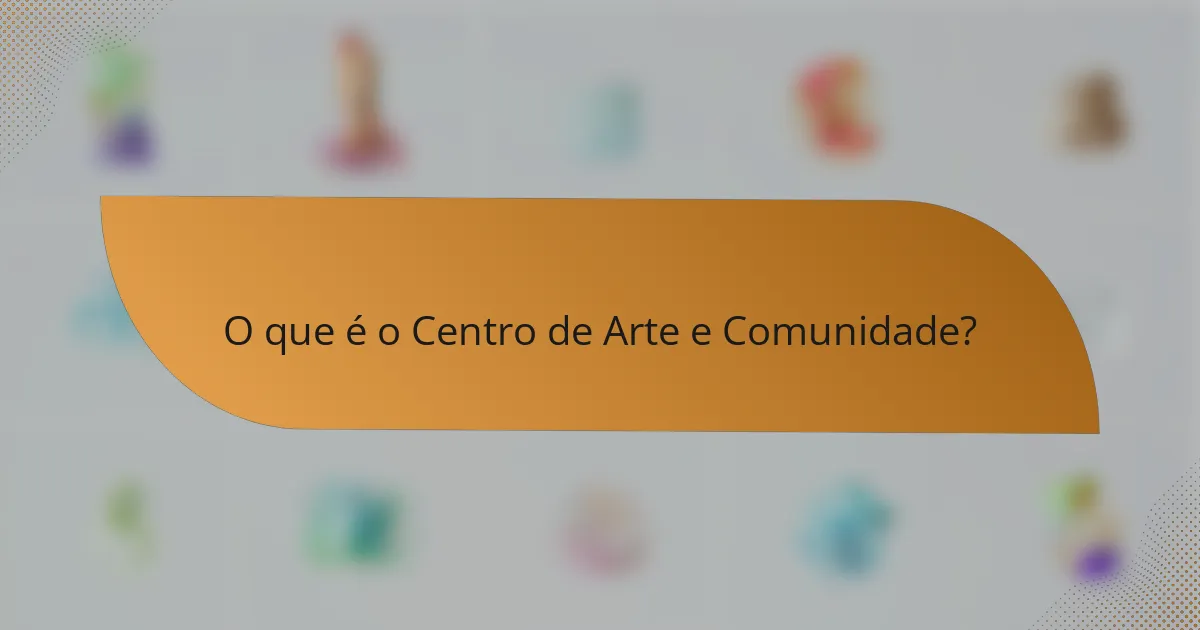 O que é o Centro de Arte e Comunidade?