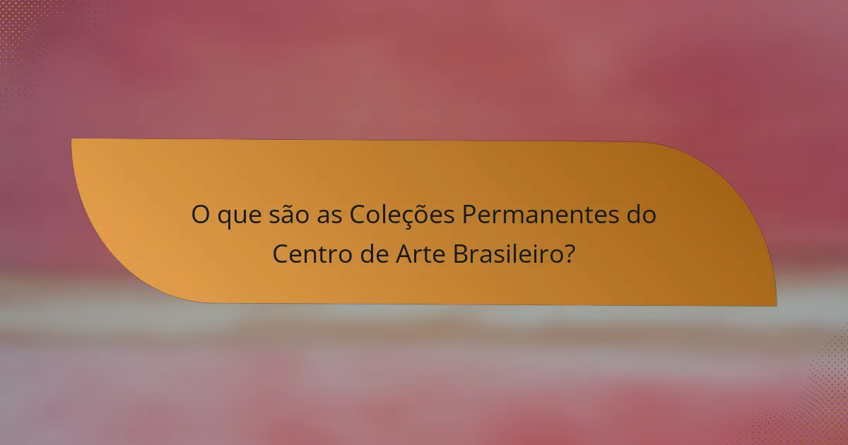 O que são as Coleções Permanentes do Centro de Arte Brasileiro?