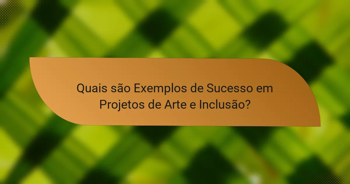 Quais são Exemplos de Sucesso em Projetos de Arte e Inclusão?