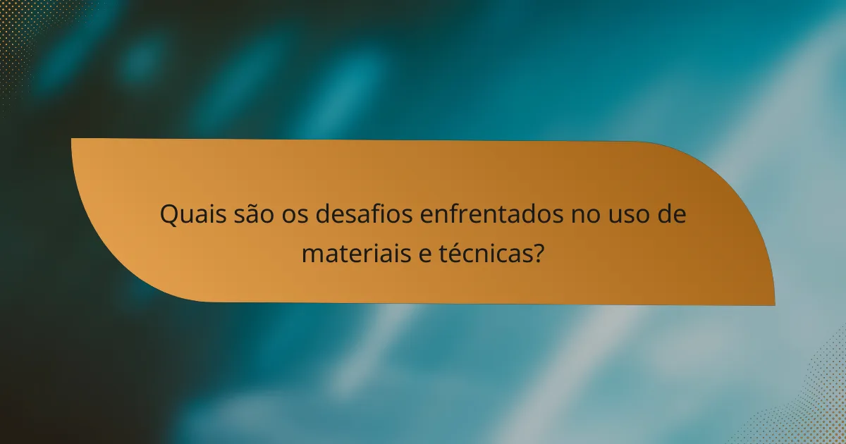Quais são os desafios enfrentados no uso de materiais e técnicas?
