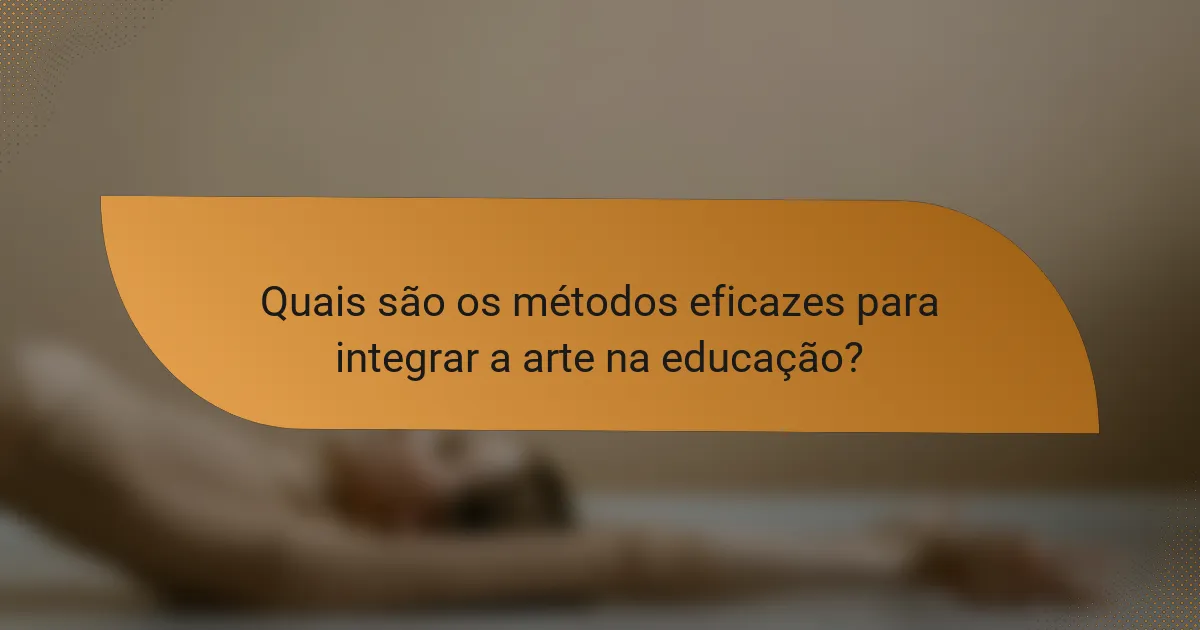 Quais são os métodos eficazes para integrar a arte na educação?